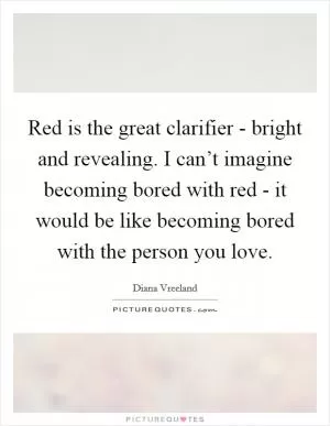 Red is the great clarifier - bright and revealing. I can’t imagine becoming bored with red - it would be like becoming bored with the person you love Picture Quote #1