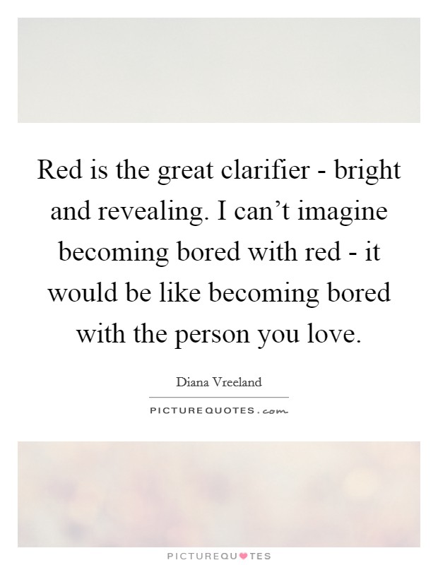 Red is the great clarifier - bright and revealing. I can't imagine becoming bored with red - it would be like becoming bored with the person you love Picture Quote #1