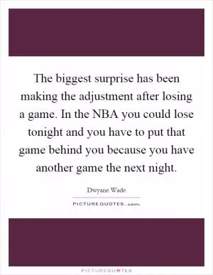 The biggest surprise has been making the adjustment after losing a game. In the NBA you could lose tonight and you have to put that game behind you because you have another game the next night Picture Quote #1