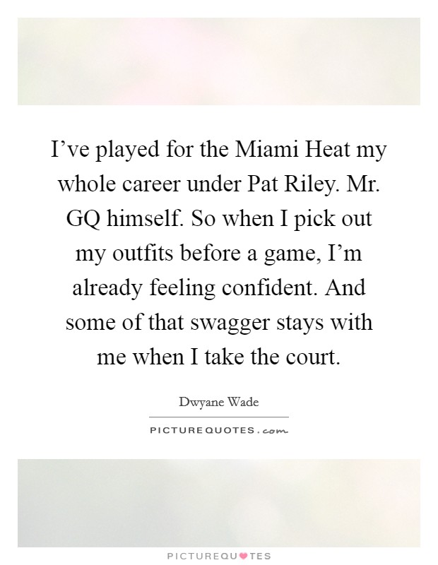 I've played for the Miami Heat my whole career under Pat Riley. Mr. GQ himself. So when I pick out my outfits before a game, I'm already feeling confident. And some of that swagger stays with me when I take the court Picture Quote #1