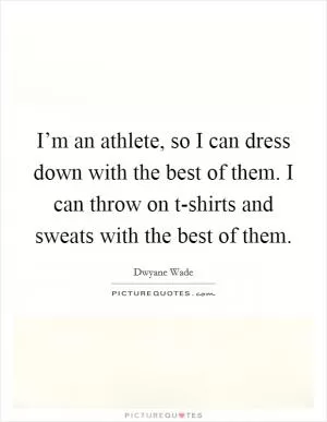 I’m an athlete, so I can dress down with the best of them. I can throw on t-shirts and sweats with the best of them Picture Quote #1