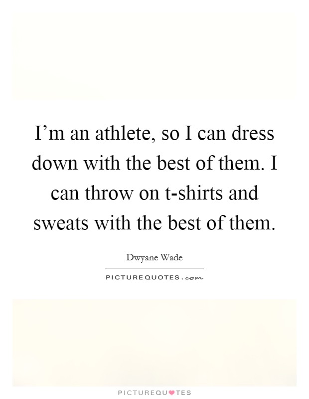 I'm an athlete, so I can dress down with the best of them. I can throw on t-shirts and sweats with the best of them Picture Quote #1