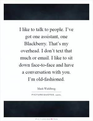 I like to talk to people. I’ve got one assistant, one Blackberry. That’s my overhead. I don’t text that much or email. I like to sit down face-to-face and have a conversation with you. I’m old-fashioned Picture Quote #1