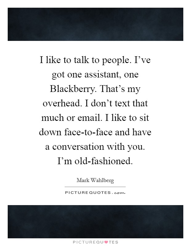 I like to talk to people. I've got one assistant, one Blackberry. That's my overhead. I don't text that much or email. I like to sit down face-to-face and have a conversation with you. I'm old-fashioned Picture Quote #1