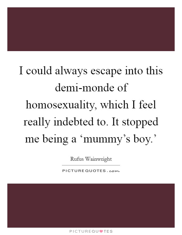 I could always escape into this demi-monde of homosexuality, which I feel really indebted to. It stopped me being a ‘mummy's boy.' Picture Quote #1