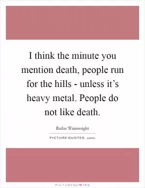 I think the minute you mention death, people run for the hills - unless it’s heavy metal. People do not like death Picture Quote #1