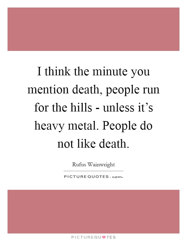 I think the minute you mention death, people run for the hills - unless it's heavy metal. People do not like death Picture Quote #1