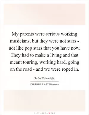 My parents were serious working musicians, but they were not stars - not like pop stars that you have now. They had to make a living and that meant touring, working hard, going on the road - and we were roped in Picture Quote #1