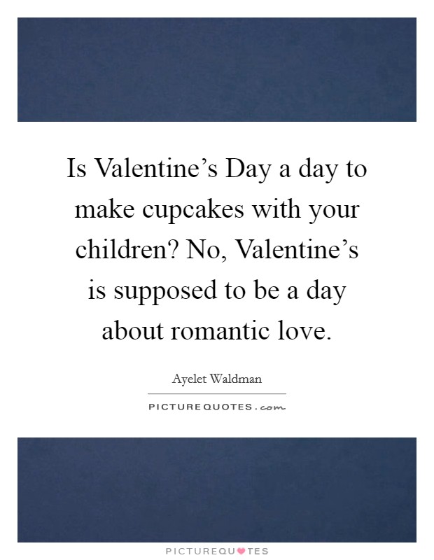 Is Valentine's Day a day to make cupcakes with your children? No, Valentine's is supposed to be a day about romantic love Picture Quote #1