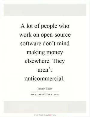 A lot of people who work on open-source software don’t mind making money elsewhere. They aren’t anticommercial Picture Quote #1
