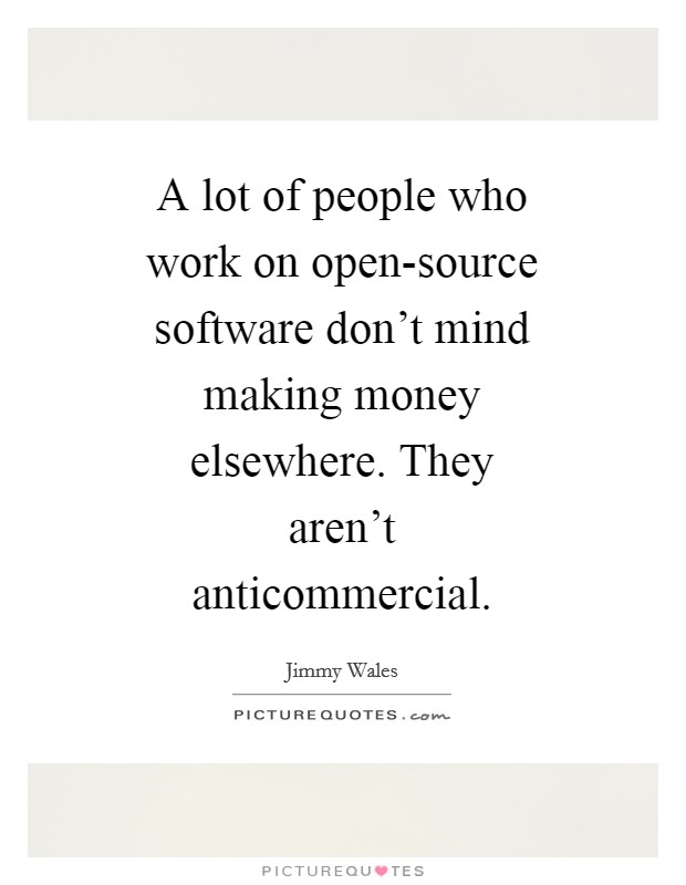 A lot of people who work on open-source software don't mind making money elsewhere. They aren't anticommercial Picture Quote #1