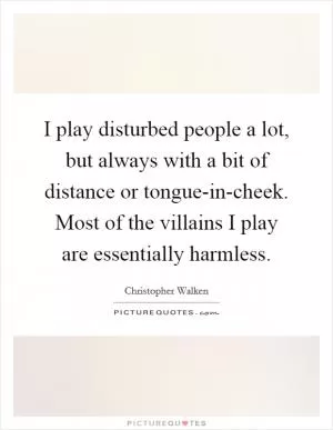I play disturbed people a lot, but always with a bit of distance or tongue-in-cheek. Most of the villains I play are essentially harmless Picture Quote #1