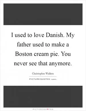 I used to love Danish. My father used to make a Boston cream pie. You never see that anymore Picture Quote #1