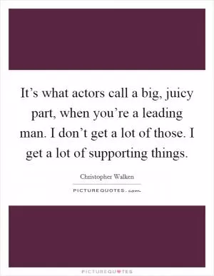 It’s what actors call a big, juicy part, when you’re a leading man. I don’t get a lot of those. I get a lot of supporting things Picture Quote #1
