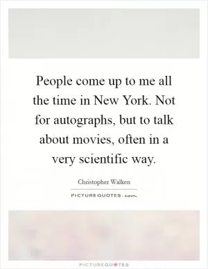 People come up to me all the time in New York. Not for autographs, but to talk about movies, often in a very scientific way Picture Quote #1