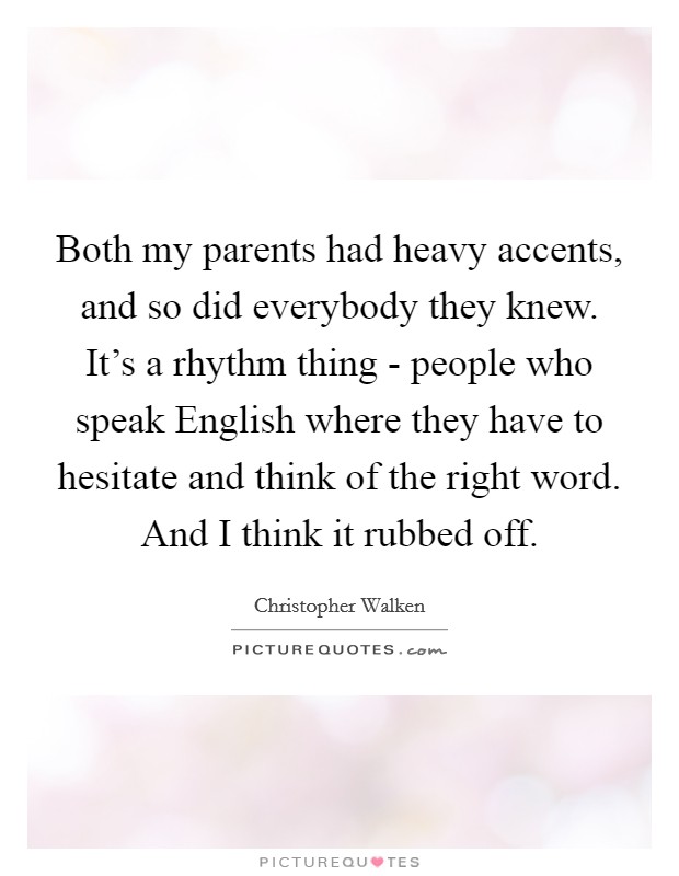 Both my parents had heavy accents, and so did everybody they knew. It's a rhythm thing - people who speak English where they have to hesitate and think of the right word. And I think it rubbed off Picture Quote #1