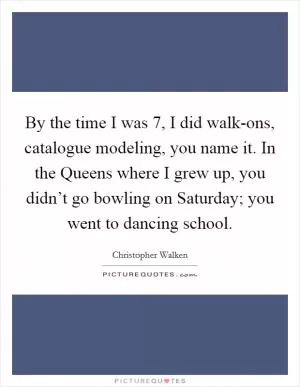 By the time I was 7, I did walk-ons, catalogue modeling, you name it. In the Queens where I grew up, you didn’t go bowling on Saturday; you went to dancing school Picture Quote #1