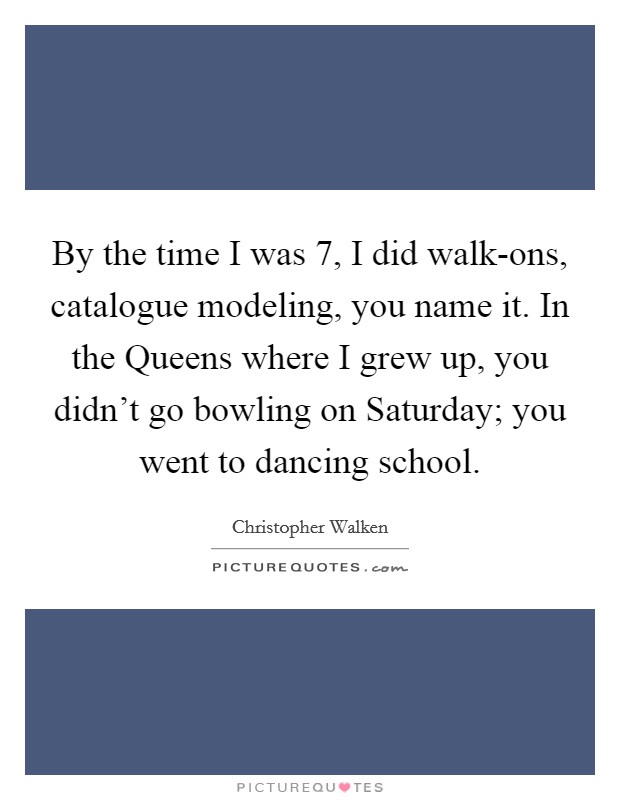 By the time I was 7, I did walk-ons, catalogue modeling, you name it. In the Queens where I grew up, you didn't go bowling on Saturday; you went to dancing school Picture Quote #1
