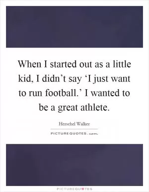 When I started out as a little kid, I didn’t say ‘I just want to run football.’ I wanted to be a great athlete Picture Quote #1