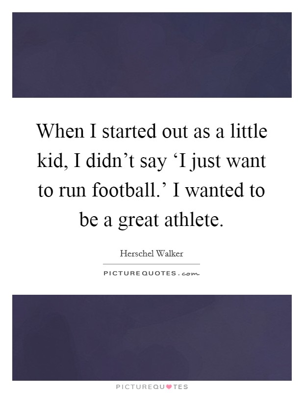 When I started out as a little kid, I didn't say ‘I just want to run football.' I wanted to be a great athlete Picture Quote #1