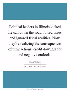 Political leaders in Illinois kicked the can down the road, raised taxes, and ignored fiscal realities. Now, they’re realizing the consequences of their actions: credit downgrades and negative outlooks Picture Quote #1
