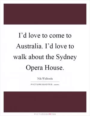 I’d love to come to Australia. I’d love to walk about the Sydney Opera House Picture Quote #1