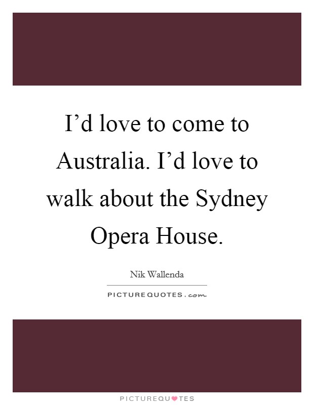 I'd love to come to Australia. I'd love to walk about the Sydney Opera House Picture Quote #1