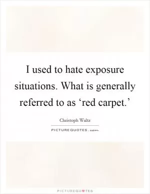 I used to hate exposure situations. What is generally referred to as ‘red carpet.’ Picture Quote #1