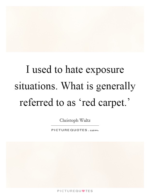 I used to hate exposure situations. What is generally referred to as ‘red carpet.' Picture Quote #1