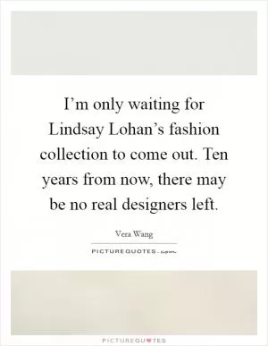 I’m only waiting for Lindsay Lohan’s fashion collection to come out. Ten years from now, there may be no real designers left Picture Quote #1