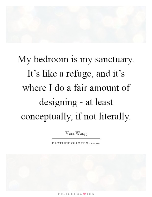My bedroom is my sanctuary. It's like a refuge, and it's where I do a fair amount of designing - at least conceptually, if not literally Picture Quote #1