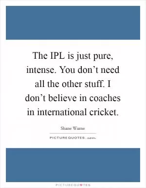 The IPL is just pure, intense. You don’t need all the other stuff. I don’t believe in coaches in international cricket Picture Quote #1