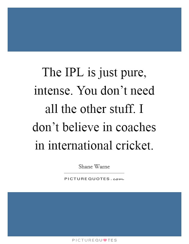 The IPL is just pure, intense. You don't need all the other stuff. I don't believe in coaches in international cricket Picture Quote #1