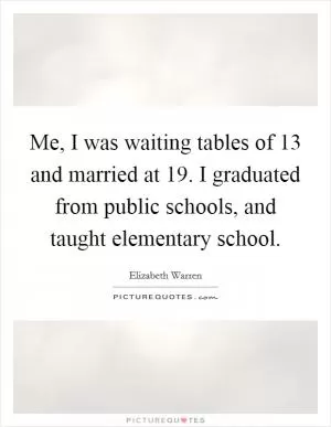 Me, I was waiting tables of 13 and married at 19. I graduated from public schools, and taught elementary school Picture Quote #1