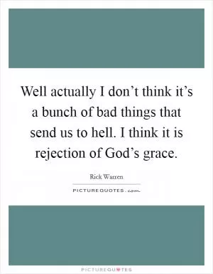 Well actually I don’t think it’s a bunch of bad things that send us to hell. I think it is rejection of God’s grace Picture Quote #1