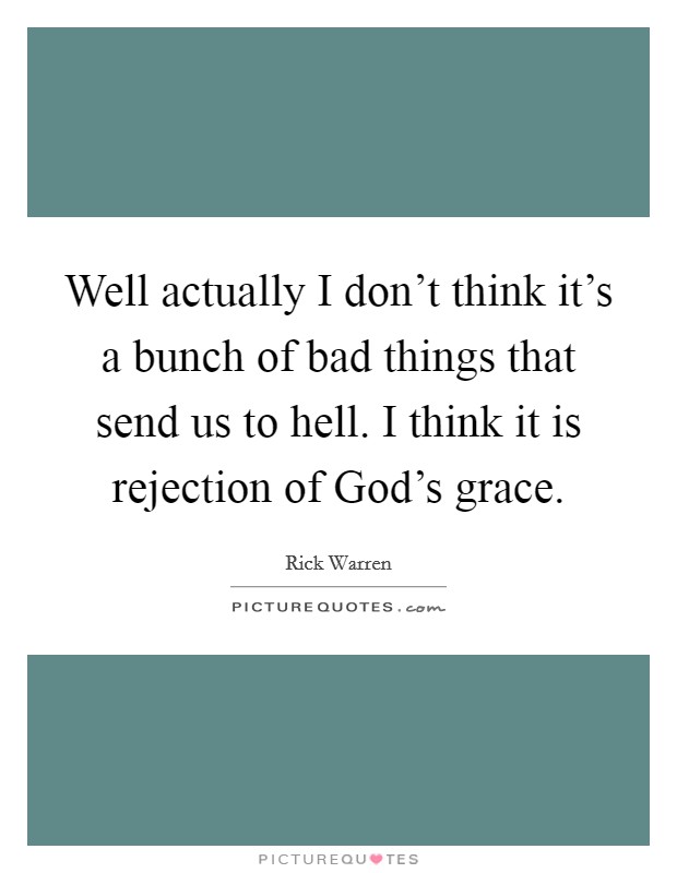Well actually I don't think it's a bunch of bad things that send us to hell. I think it is rejection of God's grace Picture Quote #1