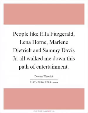 People like Ella Fitzgerald, Lena Horne, Marlene Dietrich and Sammy Davis Jr. all walked me down this path of entertainment Picture Quote #1