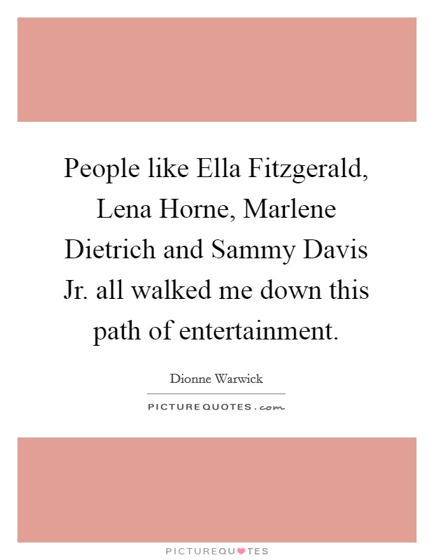 People like Ella Fitzgerald, Lena Horne, Marlene Dietrich and Sammy Davis Jr. all walked me down this path of entertainment Picture Quote #1