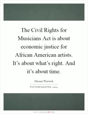 The Civil Rights for Musicians Act is about economic justice for African American artists. It’s about what’s right. And it’s about time Picture Quote #1