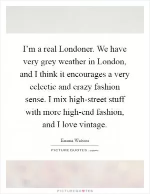I’m a real Londoner. We have very grey weather in London, and I think it encourages a very eclectic and crazy fashion sense. I mix high-street stuff with more high-end fashion, and I love vintage Picture Quote #1