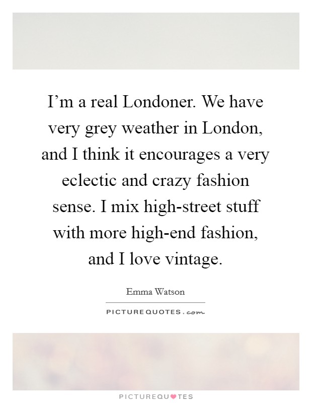 I'm a real Londoner. We have very grey weather in London, and I think it encourages a very eclectic and crazy fashion sense. I mix high-street stuff with more high-end fashion, and I love vintage Picture Quote #1