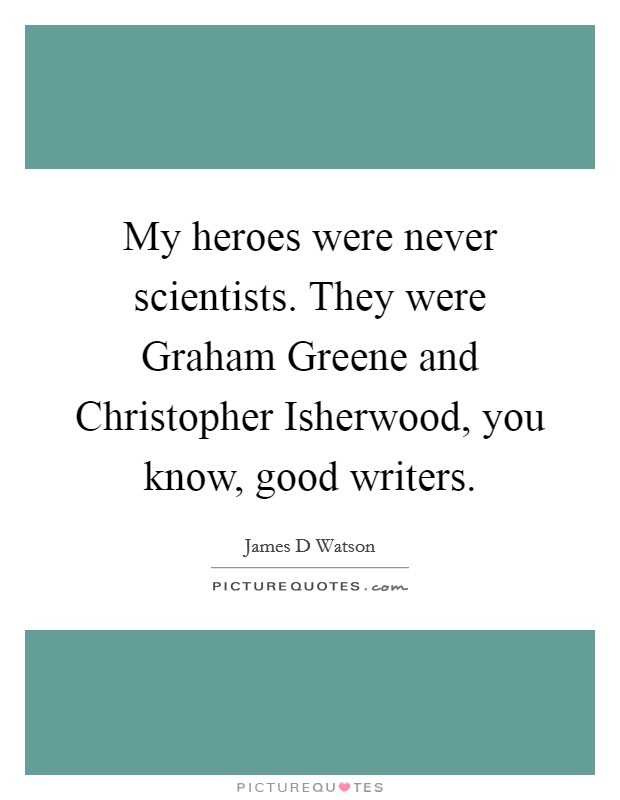 My heroes were never scientists. They were Graham Greene and Christopher Isherwood, you know, good writers Picture Quote #1