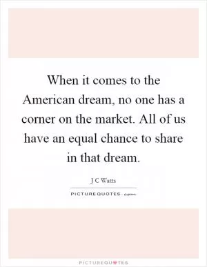 When it comes to the American dream, no one has a corner on the market. All of us have an equal chance to share in that dream Picture Quote #1