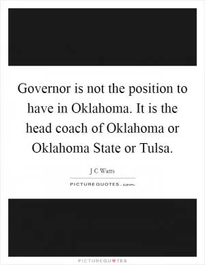 Governor is not the position to have in Oklahoma. It is the head coach of Oklahoma or Oklahoma State or Tulsa Picture Quote #1