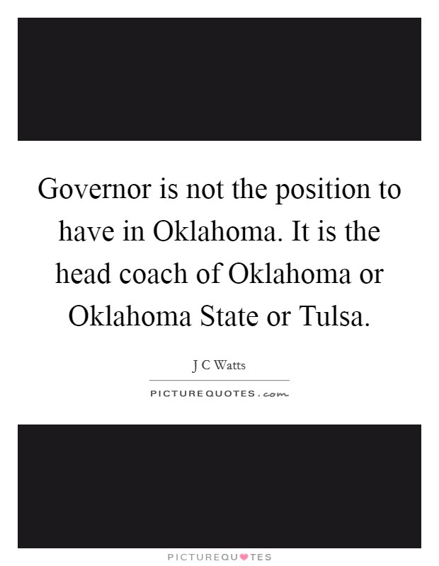 Governor is not the position to have in Oklahoma. It is the head coach of Oklahoma or Oklahoma State or Tulsa Picture Quote #1
