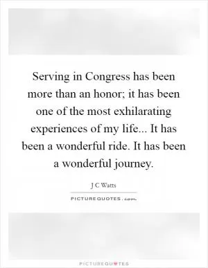 Serving in Congress has been more than an honor; it has been one of the most exhilarating experiences of my life... It has been a wonderful ride. It has been a wonderful journey Picture Quote #1