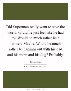 Did Superman really want to save the world, or did he just feel like he had to? Would he much rather be a farmer? Maybe. Would he much rather be hanging out with his dad and his mom and his dog? Probably Picture Quote #1