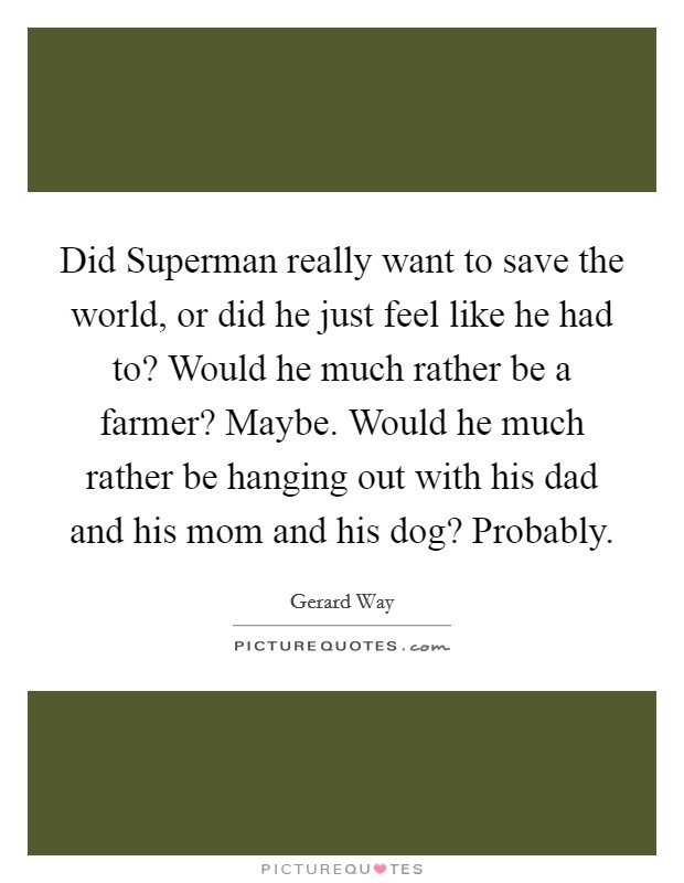 Did Superman really want to save the world, or did he just feel like he had to? Would he much rather be a farmer? Maybe. Would he much rather be hanging out with his dad and his mom and his dog? Probably Picture Quote #1