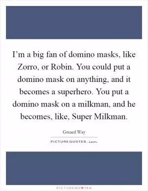 I’m a big fan of domino masks, like Zorro, or Robin. You could put a domino mask on anything, and it becomes a superhero. You put a domino mask on a milkman, and he becomes, like, Super Milkman Picture Quote #1