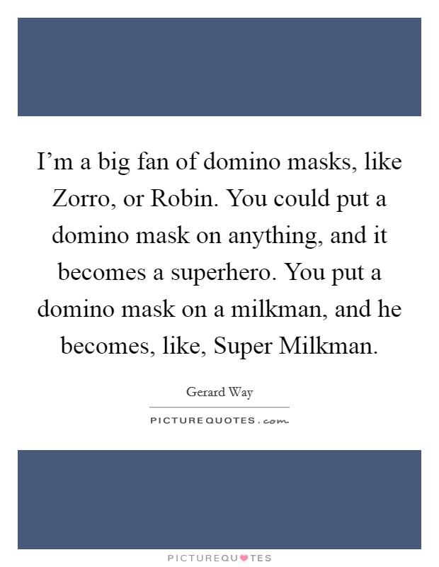 I'm a big fan of domino masks, like Zorro, or Robin. You could put a domino mask on anything, and it becomes a superhero. You put a domino mask on a milkman, and he becomes, like, Super Milkman Picture Quote #1